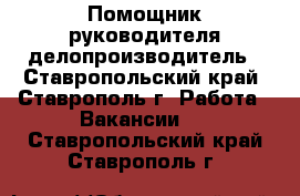 Помощник руководителя делопроизводитель - Ставропольский край, Ставрополь г. Работа » Вакансии   . Ставропольский край,Ставрополь г.